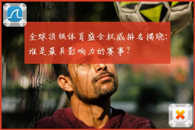 全球顶级体育盛会权威排名揭晓：谁是最具影响力的赛事？