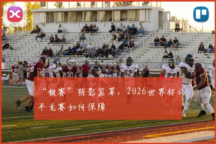 “假赛”阴影笼罩，2026世界杯公平竞赛如何保障