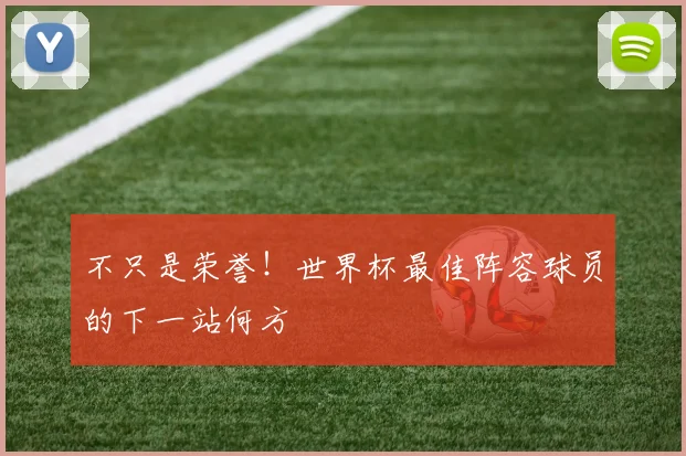 不只是荣誉！世界杯最佳阵容球员的下一站何方