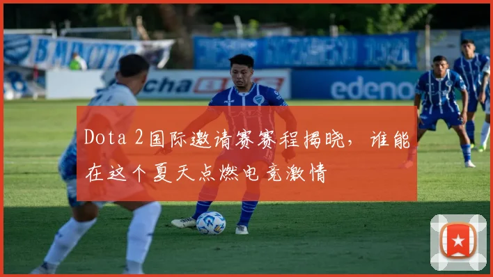 Dota 2国际邀请赛赛程揭晓，谁能在这个夏天点燃电竞激情