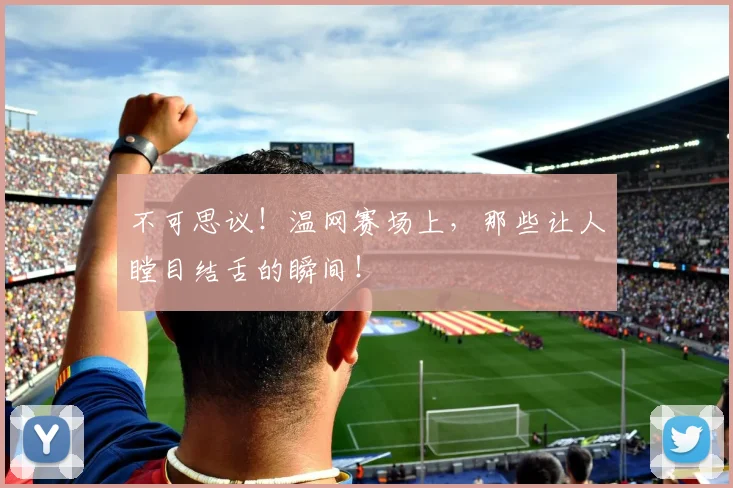 不可思议!温网赛场上,那些让人瞠目结舌的瞬间!