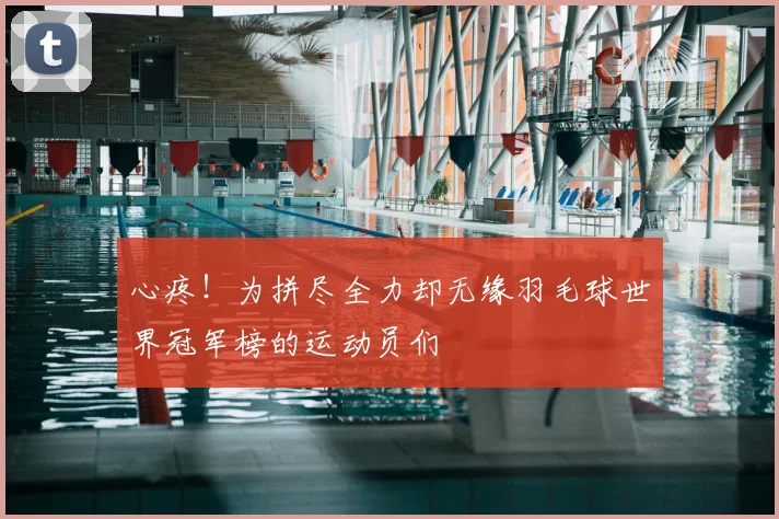 心疼！为拼尽全力却无缘羽毛球世界冠军榜的运动员们