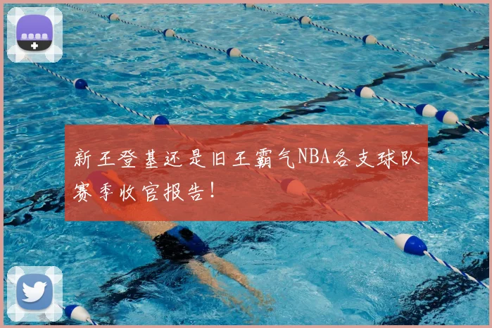 新王登基还是旧王霸气NBA各支球队赛季收官报告！