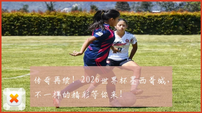 传奇再续！2026世界杯墨西哥城，不一样的精彩等你来！