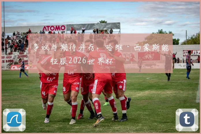 争议与期待并存，哈维·西蒙斯能否征服2026世界杯