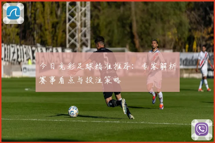 今日竞彩足球精准推荐：专家解析赛事看点与投注策略