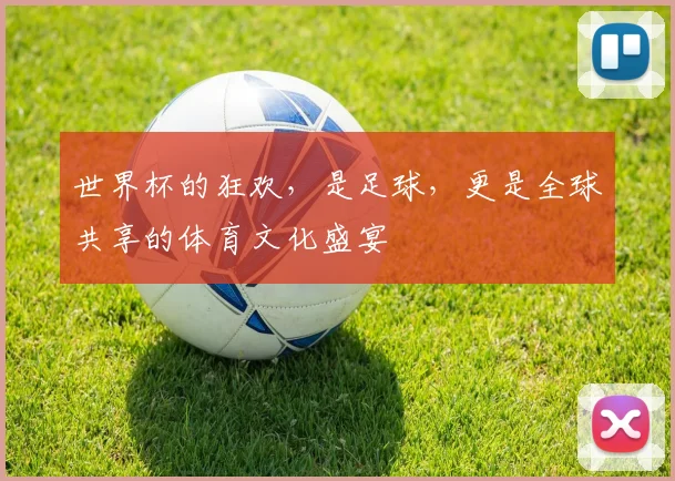 世界杯的狂欢，是足球，更是全球共享的体育文化盛宴