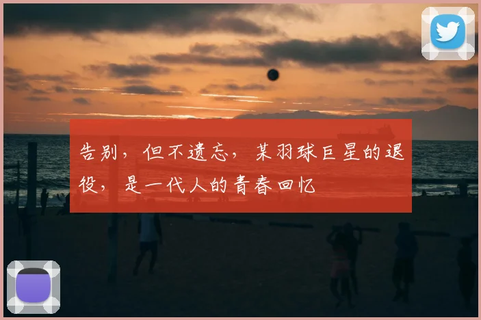 告别，但不遗忘，某羽球巨星的退役，是一代人的青春回忆