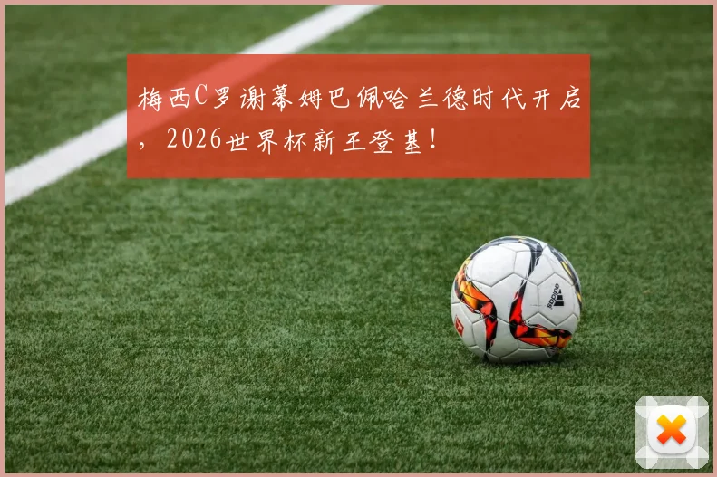 梅西C罗谢幕姆巴佩哈兰德时代开启，2026世界杯新王登基！