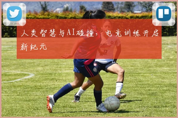 人类智慧与AI碰撞,电竞训练开启新纪元