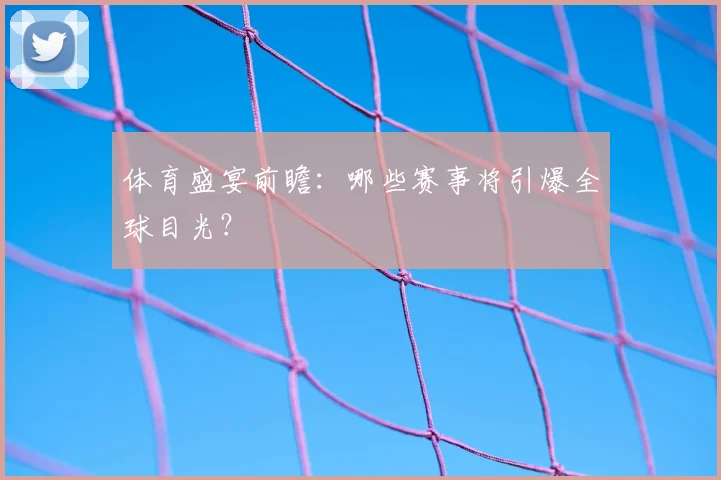 体育盛宴前瞻:哪些赛事将引爆全球目光?