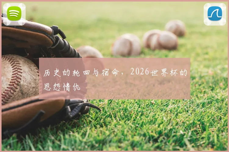 历史的轮回与宿命，2026世界杯的恩怨情仇