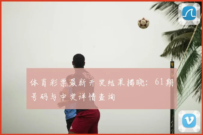 体育彩票最新开奖结果揭晓：61期号码与中奖详情查询