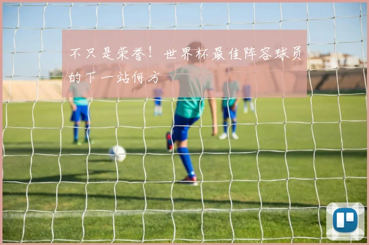不只是荣誉！世界杯最佳阵容球员的下一站何方