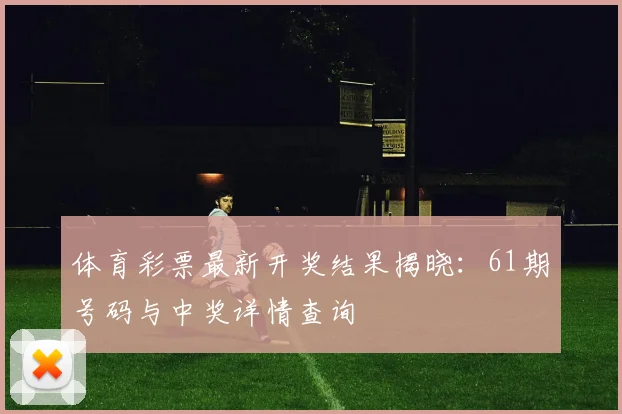 体育彩票最新开奖结果揭晓：61期号码与中奖详情查询