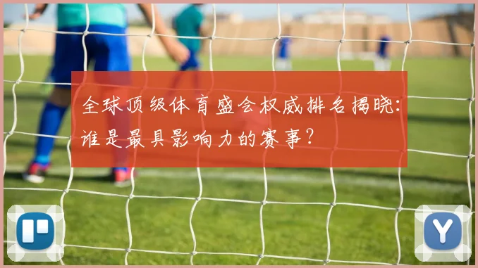全球顶级体育盛会权威排名揭晓：谁是最具影响力的赛事？
