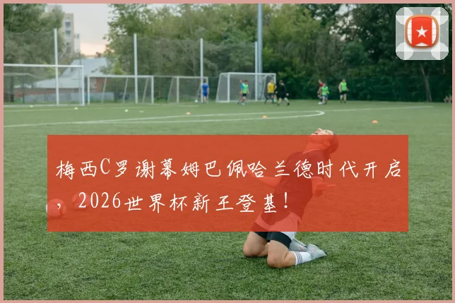 梅西C罗谢幕姆巴佩哈兰德时代开启，2026世界杯新王登基！
