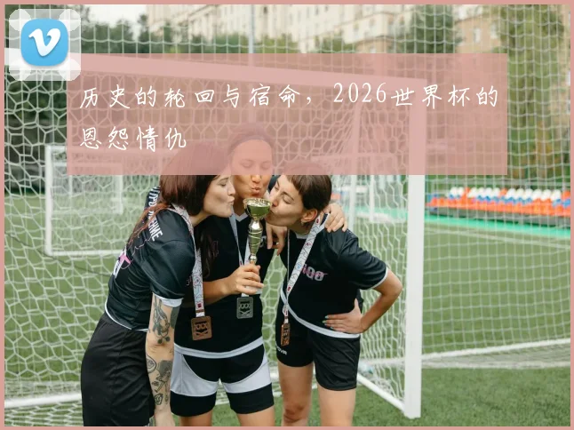 历史的轮回与宿命，2026世界杯的恩怨情仇