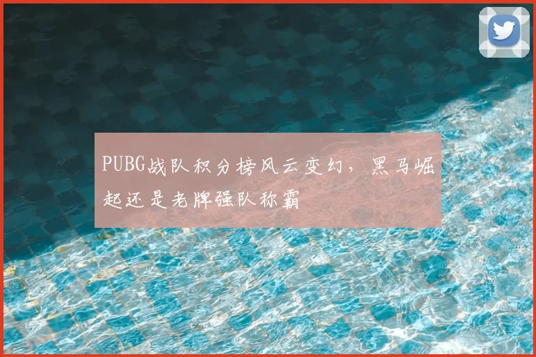 PUBG战队积分榜风云变幻，黑马崛起还是老牌强队称霸