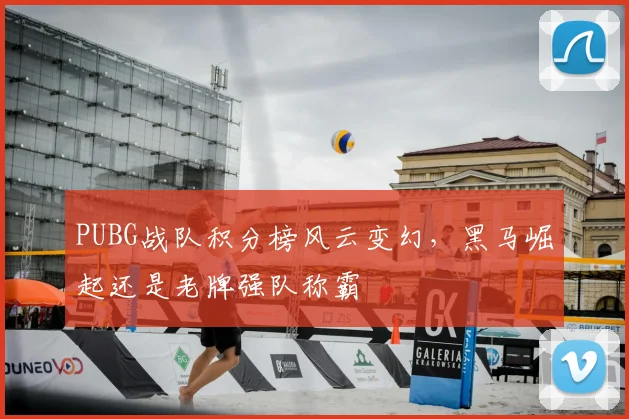 PUBG战队积分榜风云变幻，黑马崛起还是老牌强队称霸