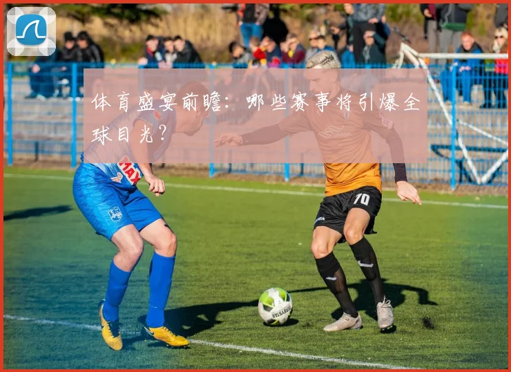体育盛宴前瞻:哪些赛事将引爆全球目光?