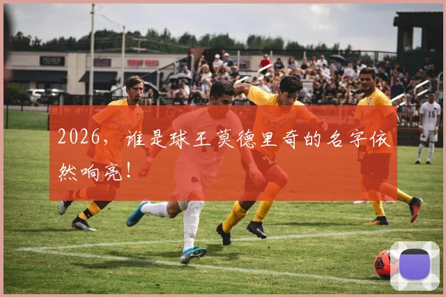 2026，谁是球王莫德里奇的名字依然响亮！