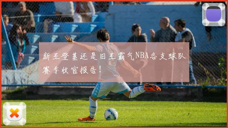 新王登基还是旧王霸气NBA各支球队赛季收官报告！