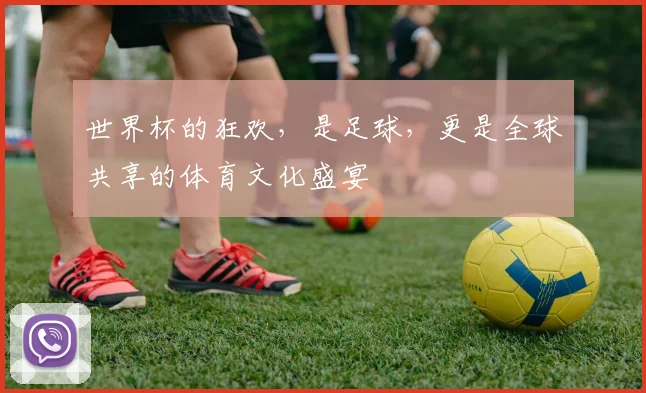 世界杯的狂欢，是足球，更是全球共享的体育文化盛宴