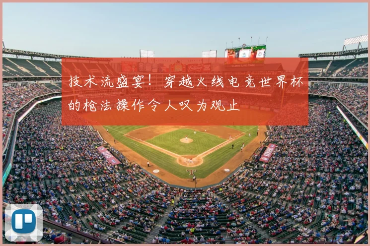 技术流盛宴！穿越火线电竞世界杯的枪法操作令人叹为观止