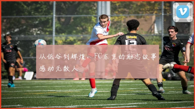 从低谷到辉煌，FC东京的励志故事感动无数人