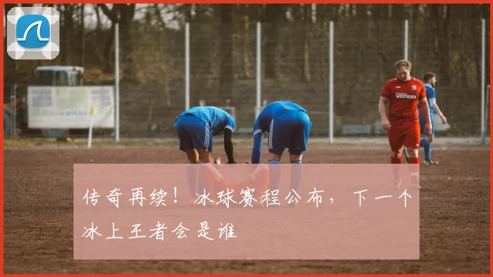 传奇再续！冰球赛程公布，下一个冰上王者会是谁