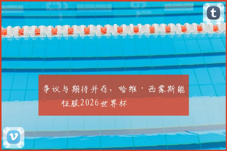 争议与期待并存，哈维·西蒙斯能否征服2026世界杯