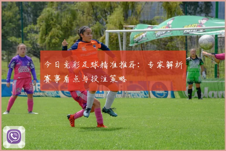 今日竞彩足球精准推荐：专家解析赛事看点与投注策略