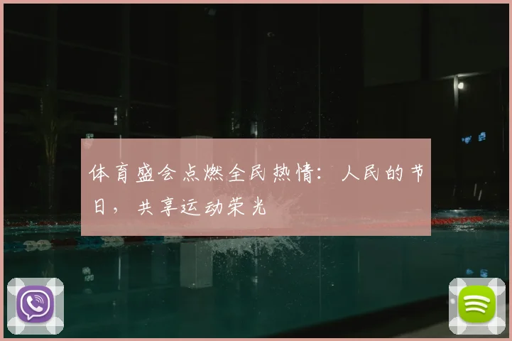 体育盛会点燃全民热情：人民的节日，共享运动荣光