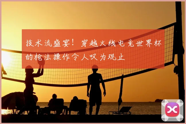 技术流盛宴！穿越火线电竞世界杯的枪法操作令人叹为观止