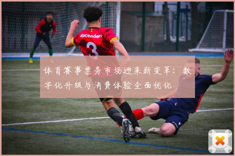 体育赛事票务市场迎来新变革：数字化升级与消费体验全面优化